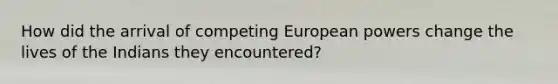 How did the arrival of competing European powers change the lives of the Indians they encountered?