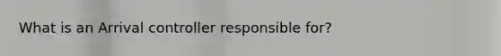 What is an Arrival controller responsible for?