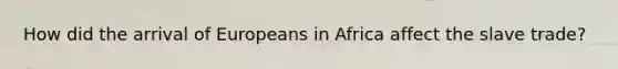 How did the arrival of Europeans in Africa affect the slave trade?