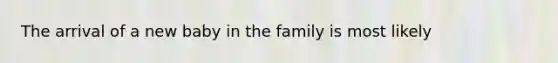 The arrival of a new baby in the family is most likely