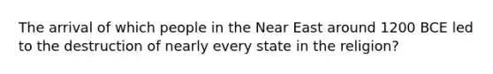 The arrival of which people in the Near East around 1200 BCE led to the destruction of nearly every state in the religion?