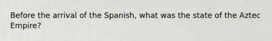 Before the arrival of the Spanish, what was the state of the Aztec Empire?