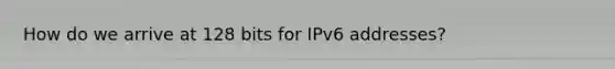 How do we arrive at 128 bits for IPv6 addresses?