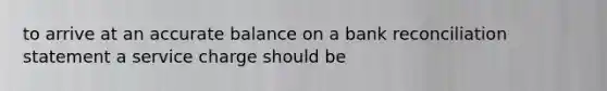 to arrive at an accurate balance on a bank reconciliation statement a service charge should be