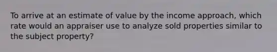 To arrive at an estimate of value by the income approach, which rate would an appraiser use to analyze sold properties similar to the subject property?