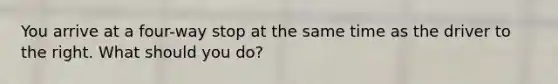 You arrive at a four-way stop at the same time as the driver to the right. What should you do?