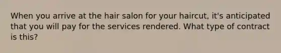 When you arrive at the hair salon for your haircut, it's anticipated that you will pay for the services rendered. What type of contract is this?