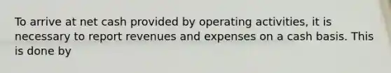 To arrive at net cash provided by operating activities, it is necessary to report revenues and expenses on a cash basis. This is done by