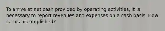 To arrive at net cash provided by operating activities, it is necessary to report revenues and expenses on a cash basis. How is this accomplished?