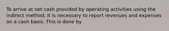 To arrive at net cash provided by operating activities using the indirect method, it is necessary to report revenues and expenses on a cash basis. This is done by