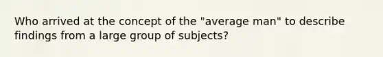 Who arrived at the concept of the "average man" to describe findings from a large group of subjects?