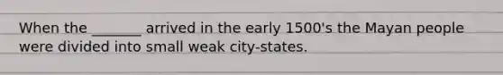 When the _______ arrived in the early 1500's the Mayan people were divided into small weak city-states.