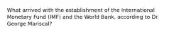 What arrived with the establishment of the International Monetary Fund (IMF) and the World Bank, according to Dr. George Mariscal?