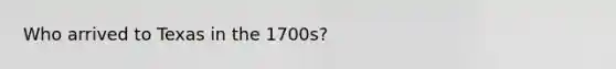 Who arrived to Texas in the 1700s?