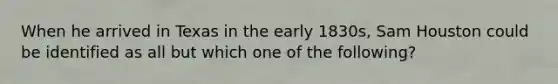 When he arrived in Texas in the early 1830s, Sam Houston could be identified as all but which one of the following?