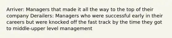 Arriver: Managers that made it all the way to the top of their company Derailers: Managers who were successful early in their careers but were knocked off the fast track by the time they got to middle-upper level management