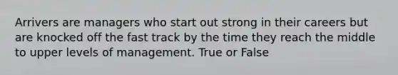 Arrivers are managers who start out strong in their careers but are knocked off the fast track by the time they reach the middle to upper levels of management. True or False