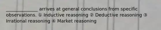 ______________ arrives at general conclusions from specific observations. ① Inductive reasoning ② Deductive reasoning ③ Irrational reasoning ④ Market reasoning