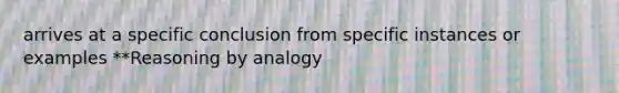 arrives at a specific conclusion from specific instances or examples **Reasoning by analogy