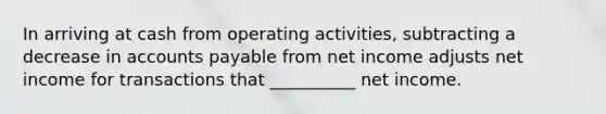 In arriving at cash from operating activities, subtracting a decrease in accounts payable from net income adjusts net income for transactions that __________ net income.