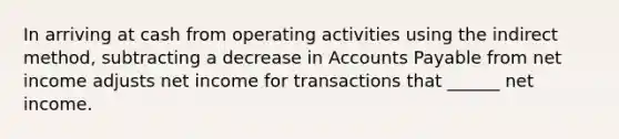 In arriving at cash from operating activities using the indirect method, subtracting a decrease in Accounts Payable from net income adjusts net income for transactions that ______ net income.