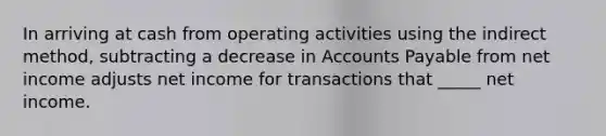 In arriving at cash from operating activities using the indirect method, subtracting a decrease in Accounts Payable from net income adjusts net income for transactions that _____ net income.