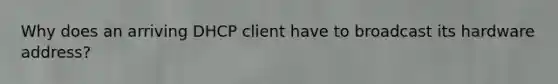 Why does an arriving DHCP client have to broadcast its hardware address?