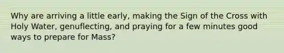 Why are arriving a little early, making the Sign of the Cross with Holy Water, genuflecting, and praying for a few minutes good ways to prepare for Mass?