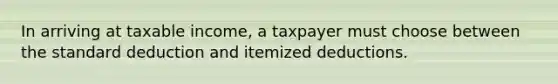 In arriving at taxable income, a taxpayer must choose between the standard deduction and itemized deductions.