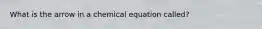 What is the arrow in a chemical equation called?