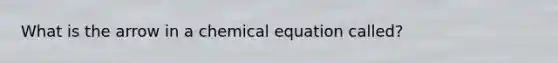 What is the arrow in a chemical equation called?