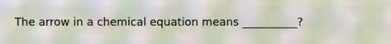 The arrow in a chemical equation means __________?