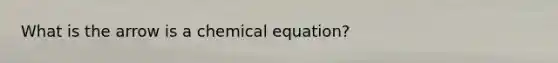 What is the arrow is a chemical equation?