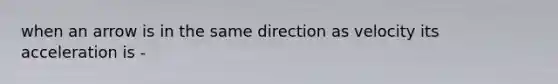 when an arrow is in the same direction as velocity its acceleration is -