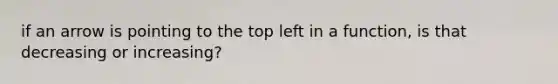 if an arrow is pointing to the top left in a function, is that decreasing or increasing?