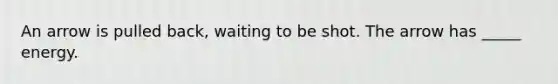 An arrow is pulled back, waiting to be shot. The arrow has _____ energy.