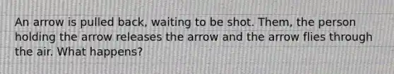 An arrow is pulled back, waiting to be shot. Them, the person holding the arrow releases the arrow and the arrow flies through the air. What happens?