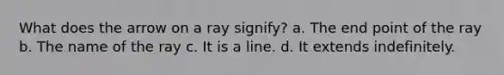 What does the arrow on a ray signify? a. The end point of the ray b. The name of the ray c. It is a line. d. It extends indefinitely.