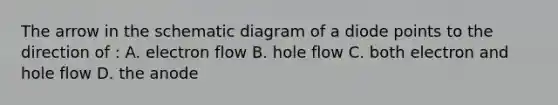 The arrow in the schematic diagram of a diode points to the direction of : A. electron flow B. hole flow C. both electron and hole flow D. the anode