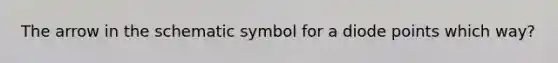 The arrow in the schematic symbol for a diode points which way?