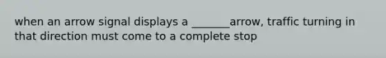 when an arrow signal displays a _______arrow, traffic turning in that direction must come to a complete stop