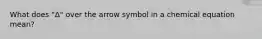 What does "Δ" over the arrow symbol in a chemical equation mean?