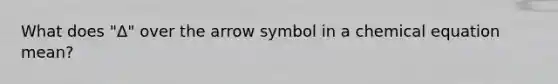 What does "Δ" over the arrow symbol in a chemical equation mean?