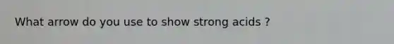 What arrow do you use to show strong acids ?