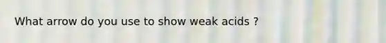 What arrow do you use to show weak acids ?