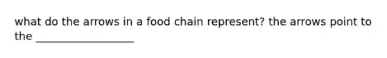 what do the arrows in a food chain represent? the arrows point to the __________________