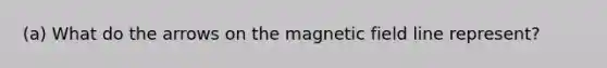 (a) What do the arrows on the magnetic field line represent?