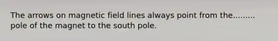 The arrows on magnetic field lines always point from the......... pole of the magnet to the south pole.