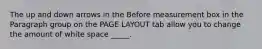 The up and down arrows in the Before measurement box in the Paragraph group on the PAGE LAYOUT tab allow you to change the amount of white space _____.