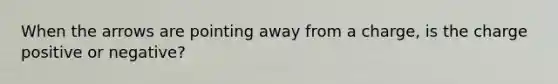 When the arrows are pointing away from a charge, is the charge positive or negative?